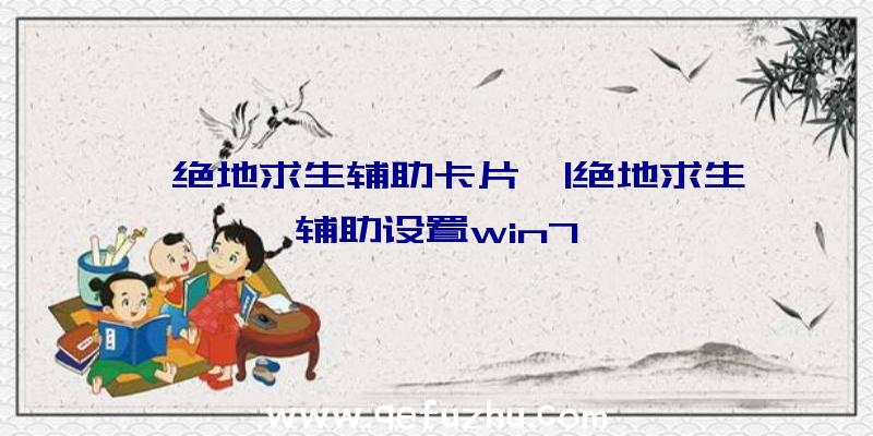 「绝地求生辅助卡片」|绝地求生辅助设置win7